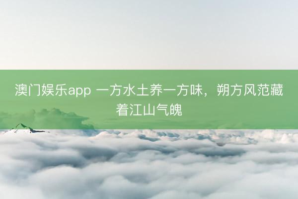 澳门娱乐app 一方水土养一方味,朔方风范藏着江山气魄
