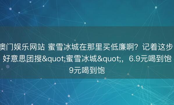 澳门娱乐网站 蜜雪冰城在那里买低廉啊？记着这步：好意思团搜"蜜雪冰城"，6.9元喝到饱