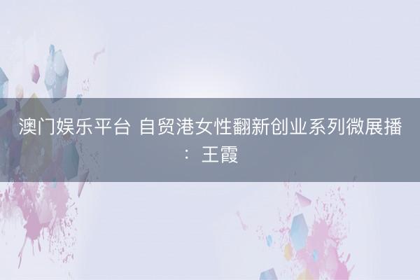 澳门娱乐平台 自贸港女性翻新创业系列微展播：王霞