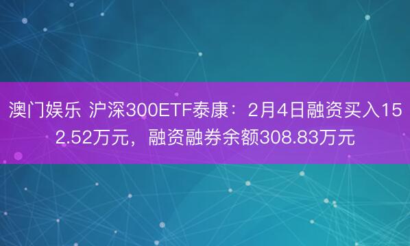 澳门娱乐 沪深300ETF泰康:2月4日融资买入152.52万元,融资融券余额308.83万元