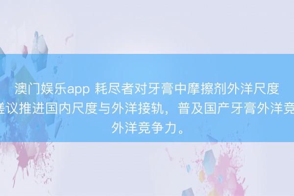 澳门娱乐app 耗尽者对牙膏中摩擦剂外洋尺度相比磋议推进国内尺度与外洋接轨,普及国产牙膏外洋竞争力。