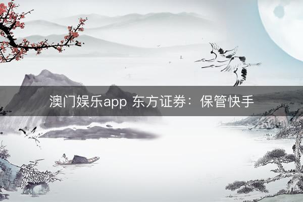 澳门娱乐app 东方证券：保管快手