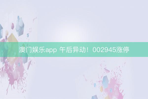 澳门娱乐app 午后异动！002945涨停