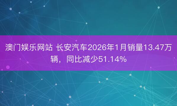 澳门娱乐网站 长安汽车2026年1月销量13.47万辆，同比减少51.14%