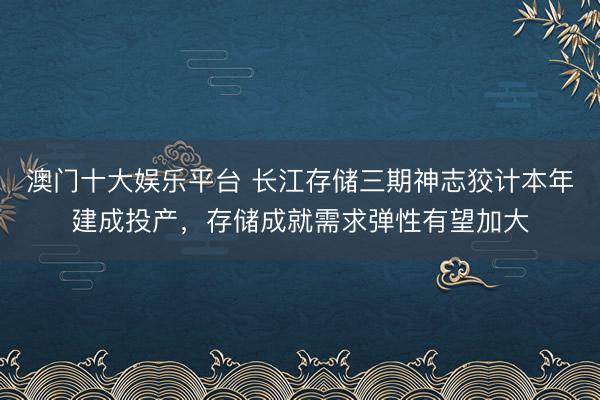 澳门十大娱乐平台 长江存储三期神志狡计本年建成投产，存储成就需求弹性有望加大
