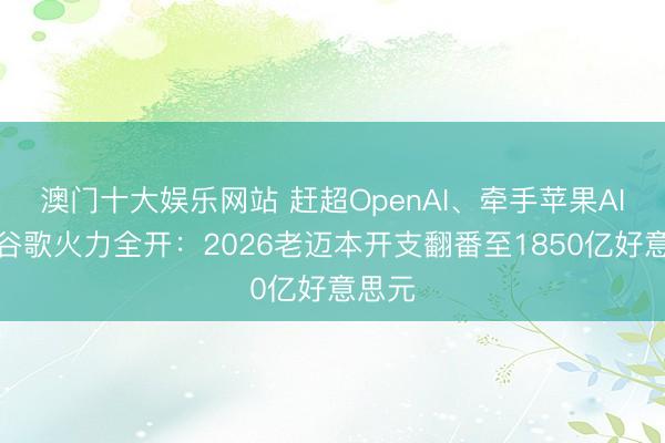 澳门十大娱乐网站 赶超OpenAI、牵手苹果AI后,谷歌火力全开:2026老迈本开支翻番至1850亿好意思元