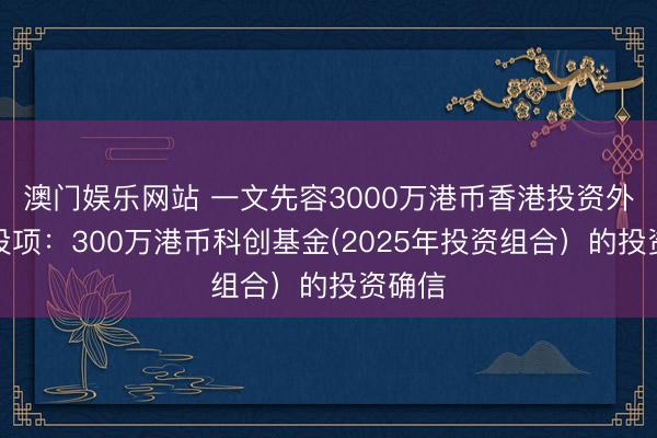 澳门娱乐网站 一文先容3000万港币香港投资外侨必投项:300万港币科创基金(2025年投资组合)的投资确信
