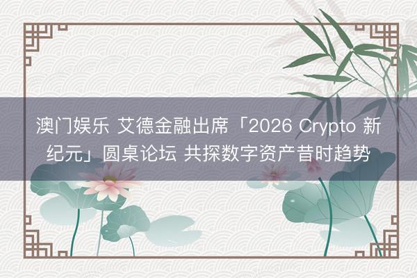 澳门娱乐 艾德金融出席「2026 Crypto 新纪元」圆桌论坛 共探数字资产昔时趋势