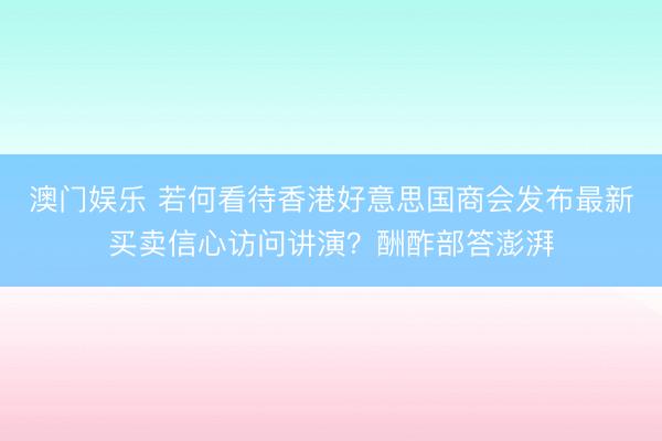 澳门娱乐 若何看待香港好意思国商会发布最新买卖信心访问讲演？酬酢部答澎湃