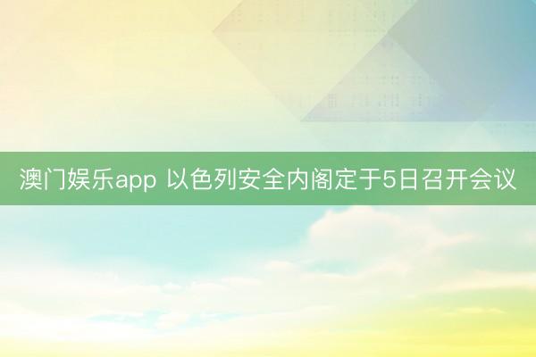 澳门娱乐app 以色列安全内阁定于5日召开会议