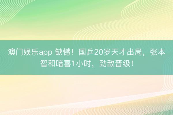 澳门娱乐app 缺憾！国乒20岁天才出局，张本智和暗喜1小时，劲敌晋级！