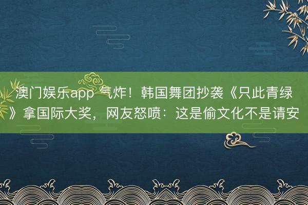 澳门娱乐app 气炸!韩国舞团抄袭《只此青绿》拿国际大奖,网友怒喷:这是偷文化不是请安