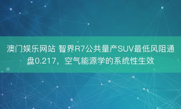 澳门娱乐网站 智界R7公共量产SUV最低风阻通盘0.217，空气能源学的系统性生效
