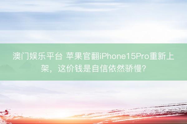 澳门娱乐平台 苹果官翻iPhone15Pro重新上架,这价钱是自信依然骄慢?