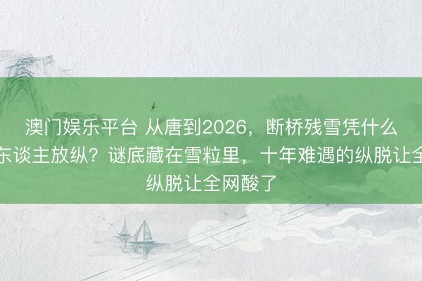澳门娱乐平台 从唐到2026，断桥残雪凭什么让中国东谈主放纵？谜底藏在雪粒里，十年难遇的纵脱让全网酸了
