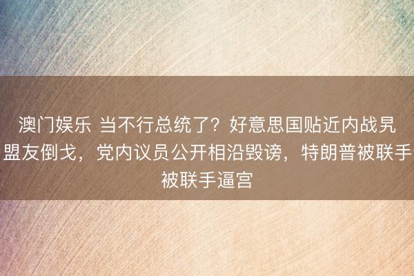 澳门娱乐 当不行总统了？好意思国贴近内战旯旮？盟友倒戈，党内议员公开相沿毁谤，特朗普被联手逼宫
