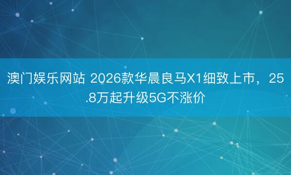 澳门娱乐网站 2026款华晨良马X1细致上市,25.8万起升级5G不涨价