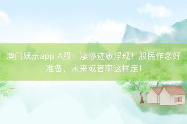 澳门娱乐app A股：凄惨迹象浮现！股民作念好准备，未来或者率这样走！