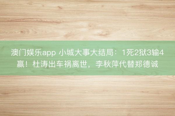 澳门娱乐app 小城大事大结局：1死2狱3输4赢！杜涛出车祸离世，李秋萍代替郑德诚