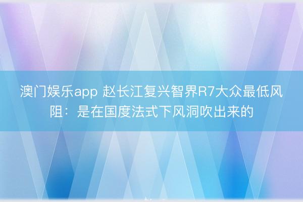 澳门娱乐app 赵长江复兴智界R7大众最低风阻:是在国度法式下风洞吹出来的