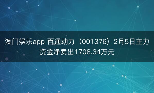 澳门娱乐app 百通动力（001376）2月5日主力资金净卖出1708.34万元