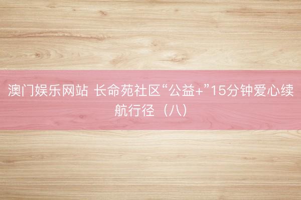 澳门娱乐网站 长命苑社区“公益+”15分钟爱心续航行径（八）