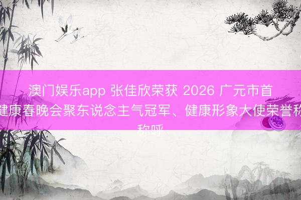 澳门娱乐app 张佳欣荣获 2026 广元市首届健康春晚会聚东说念主气冠军、健康形象大使荣誉称呼