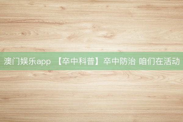 澳门娱乐app 【卒中科普】卒中防治 咱们在活动