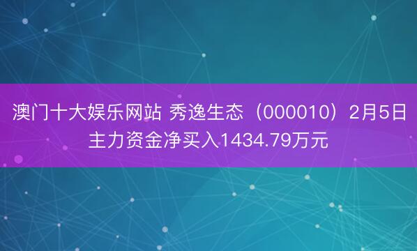 澳门十大娱乐网站 秀逸生态(000010)2月5日主力资金净买入1434.79万元