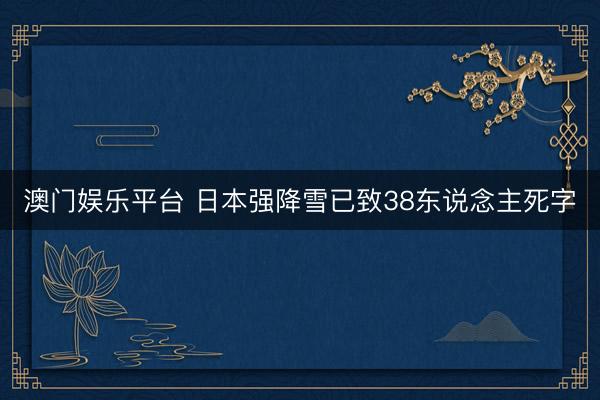 澳门娱乐平台 日本强降雪已致38东说念主死字