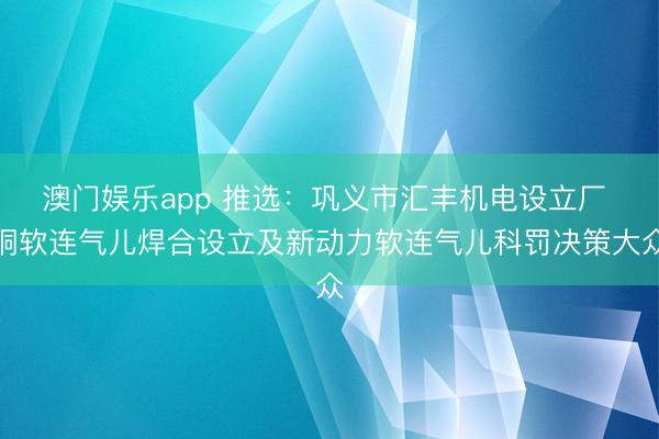 澳门娱乐app 推选:巩义市汇丰机电设立厂 铜软连气儿焊合设立及新动力软连气儿科罚决策大众