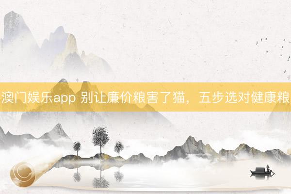 澳门娱乐app 别让廉价粮害了猫，五步选对健康粮