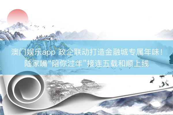 澳门娱乐app 政企联动打造金融城专属年味！陆家嘴“陪你过年”接连五载和顺上线