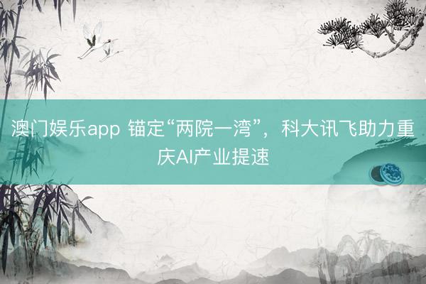 澳门娱乐app 锚定“两院一湾”，科大讯飞助力重庆AI产业提速