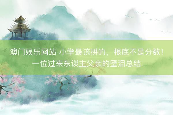 澳门娱乐网站 小学最该拼的，根底不是分数！一位过来东谈主父亲的堕泪总结