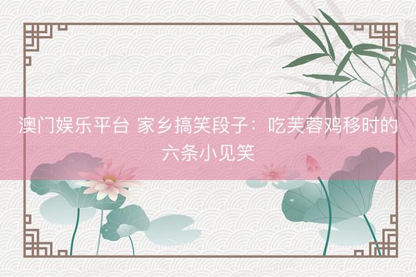澳门娱乐平台 家乡搞笑段子:吃芙蓉鸡移时的六条小见笑