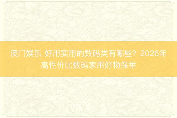 澳门娱乐 好用实用的数码类有哪些?2026年高性价比数码家用好物保举