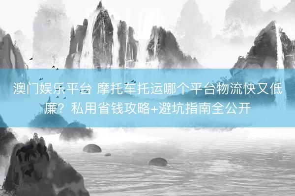澳门娱乐平台 摩托车托运哪个平台物流快又低廉？私用省钱攻略+避坑指南全公开