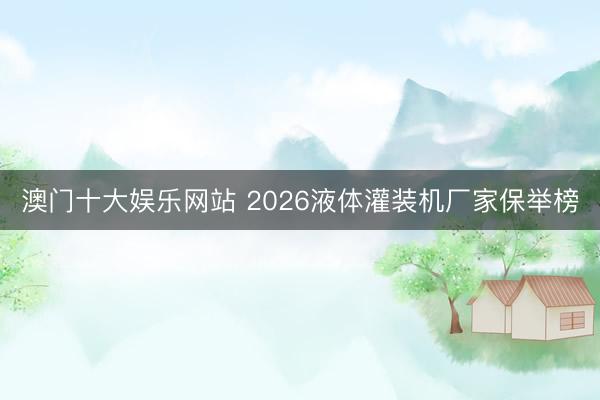澳门十大娱乐网站 2026液体灌装机厂家保举榜