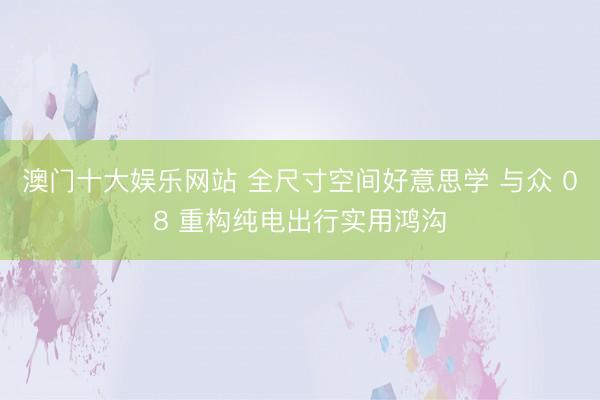 澳门十大娱乐网站 全尺寸空间好意思学 与众 08 重构纯电出行实用鸿沟