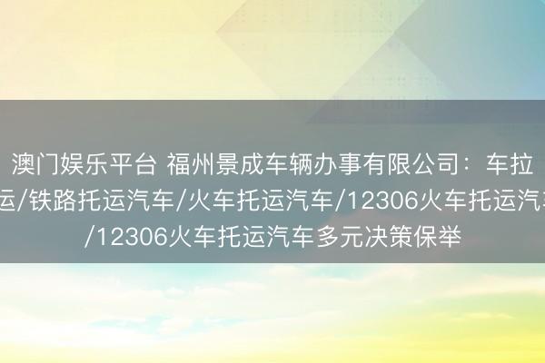 澳门娱乐平台 福州景成车辆办事有限公司:车拉车托运/物流托运/铁路托运汽车/火车托运汽车/12306火车托运汽车多元决策保举
