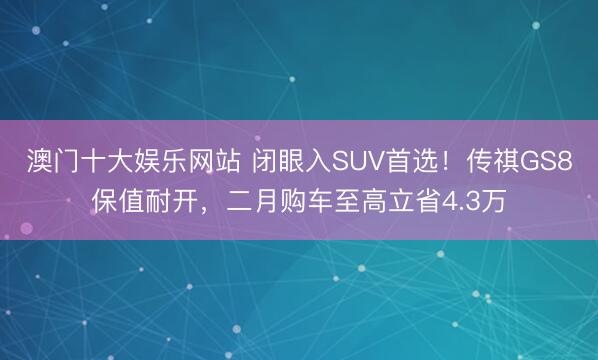 澳门十大娱乐网站 闭眼入SUV首选!传祺GS8保值耐开,二月购车至高立省4.3万