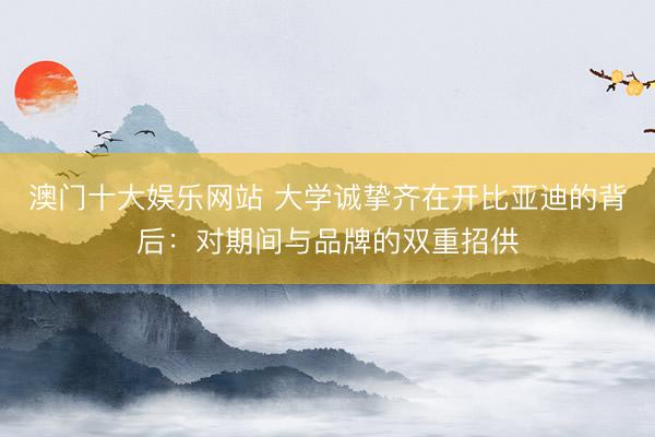 澳门十大娱乐网站 大学诚挚齐在开比亚迪的背后：对期间与品牌的双重招供