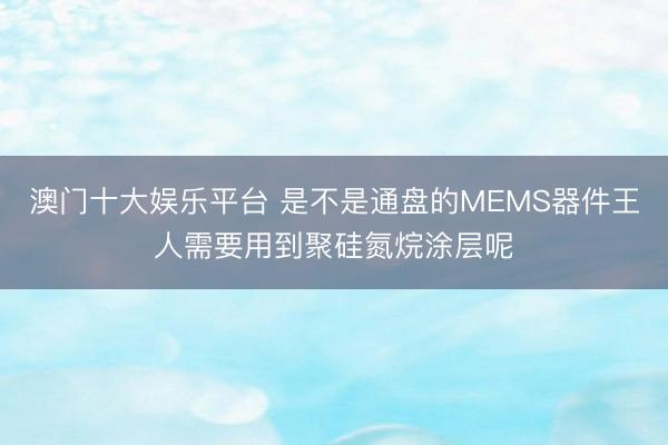 澳门十大娱乐平台 是不是通盘的MEMS器件王人需要用到聚硅氮烷涂层呢