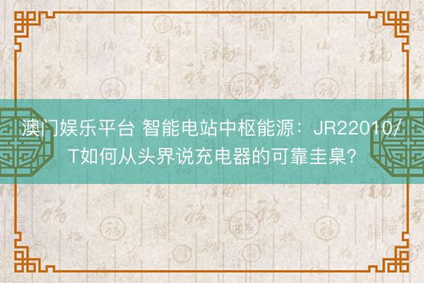 澳门娱乐平台 智能电站中枢能源：JR22010/T如何从头界说充电器的可靠圭臬？