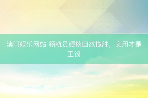 澳门娱乐网站 领航员硬核回怼揽胜,实用才是王谈