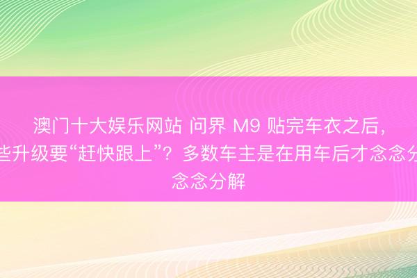 澳门十大娱乐网站 问界 M9 贴完车衣之后,哪些升级要“赶快跟上”?多数车主是在用车后才念念分解