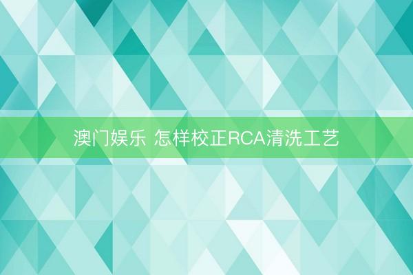 澳门娱乐 怎样校正RCA清洗工艺