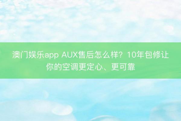 澳门娱乐app AUX售后怎么样？10年包修让你的空调更定心、更可靠