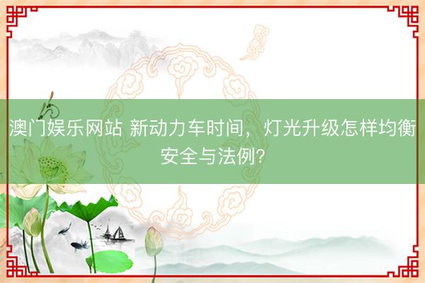 澳门娱乐网站 新动力车时间，灯光升级怎样均衡安全与法例？